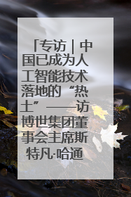 专访｜中国已成为人工智能技术落地的“热土”——访博世集团董事会主席斯特凡·哈通
